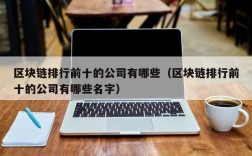 区块链排行前十的公司有哪些（区块链排行前十的公司有哪些名字）