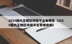 2019国内正规区块链平台有哪些（2019国内正规区块链平台有哪些呢）