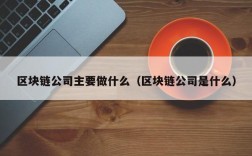 区块链公司主要做什么（区块链公司是什么）