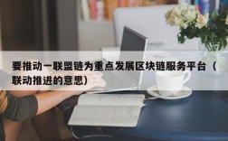 要推动一联盟链为重点发展区块链服务平台（联动推进的意思）
