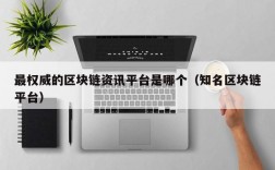 最权威的区块链资讯平台是哪个（知名区块链平台）