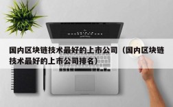 国内区块链技术最好的上市公司（国内区块链技术最好的上市公司排名）