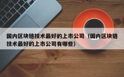 国内区块链技术最好的上市公司（国内区块链技术最好的上市公司有哪些）