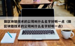 做区块链技术的公司叫什么名字好听一点（做区块链技术的公司叫什么名字好听一点）