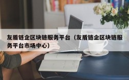 友盾链企区块链服务平台（友盾链企区块链服务平台市场中心）