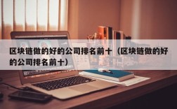 区块链做的好的公司排名前十（区块链做的好的公司排名前十）