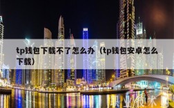tp钱包下载不了怎么办（tp钱包安卓怎么下载）