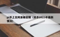 pi币上主网准确日期（派币2023年最新情况）