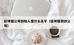 区块链公司创始人是什么名字（区块链初创公司）