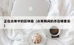 正在众筹中的区块链（众筹期间的币在哪里买）