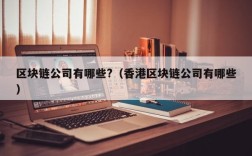 区块链公司有哪些?（香港区块链公司有哪些）