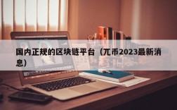 国内正规的区块链平台（兀币2023最新消息）