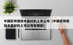 中国区块链技术最好的上市公司（中国区块链技术最好的上市公司有哪些）