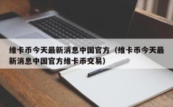 维卡币今天最新消息中国官方（维卡币今天最新消息中国官方维卡币交易）