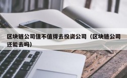 区块链公司值不值得去投资公司（区块链公司还能去吗）
