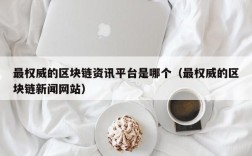 最权威的区块链资讯平台是哪个（最权威的区块链新闻网站）