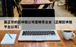 最正宗的区块链公司是哪家企业（正规区块链平台公司）