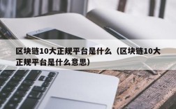 区块链10大正规平台是什么（区块链10大正规平台是什么意思）
