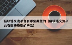 区块链交流平台有哪些类型的（区块链交流平台有哪些类型的产品）