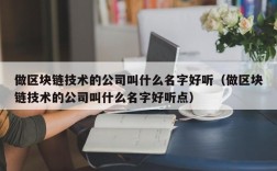 做区块链技术的公司叫什么名字好听（做区块链技术的公司叫什么名字好听点）