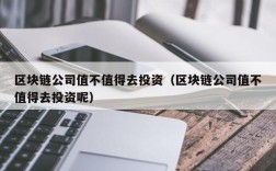 区块链公司值不值得去投资（区块链公司值不值得去投资呢）