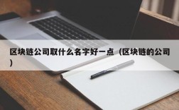 区块链公司取什么名字好一点（区块链的公司）