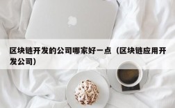 区块链开发的公司哪家好一点（区块链应用开发公司）