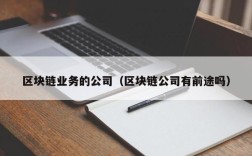 区块链业务的公司（区块链公司有前途吗）