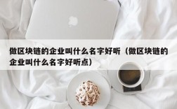 做区块链的企业叫什么名字好听（做区块链的企业叫什么名字好听点）