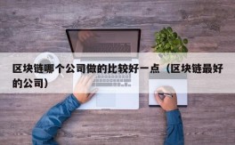 区块链哪个公司做的比较好一点（区块链最好的公司）