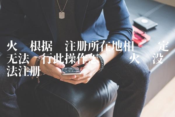 火币根据您注册所在地相关规定无法进行此操作怎么办 火币没办法注册-图1 火币根据您注册所在地相关规定无法进行此操作怎么办 火币没办法注册-图1