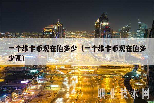 一个维卡币现在值多少（一个维卡币现在值多少兀）-图1