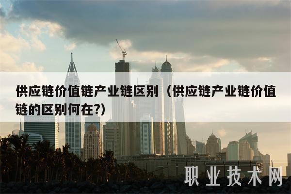 供应链价值链产业链区别（供应链产业链价值链的区别何在？-图1