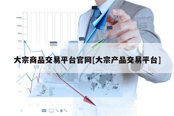 大宗商品交易平台官网[大宗产品交易平台]-图1