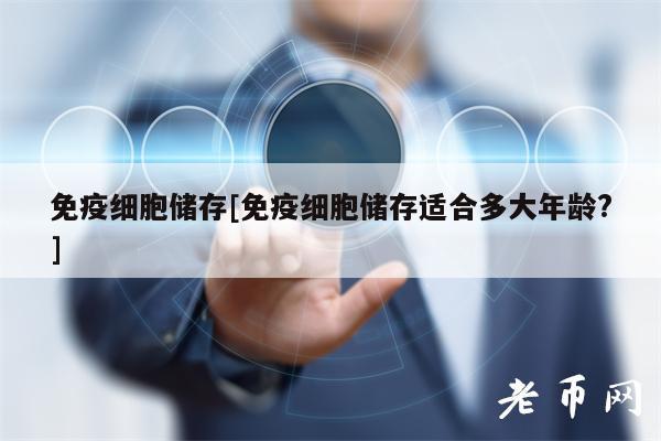 免疫细胞储存[免疫细胞储存适合多大年龄？-图1