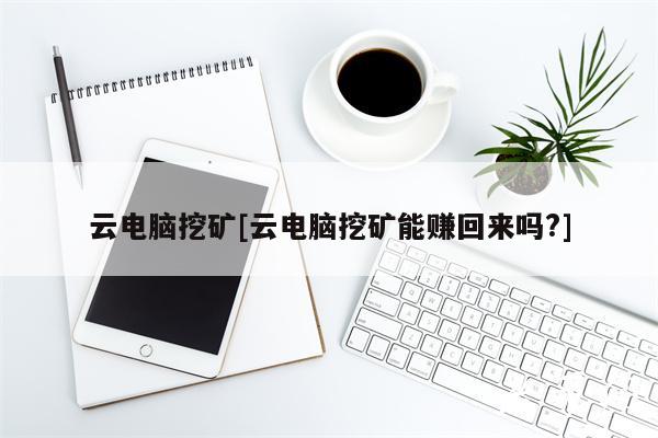 云电脑挖矿[云电脑挖矿能赚回来吗？-图1