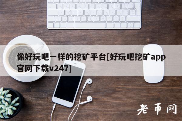 像好玩吧一样的挖矿平台[好玩吧挖矿app官网下载v247]-图1