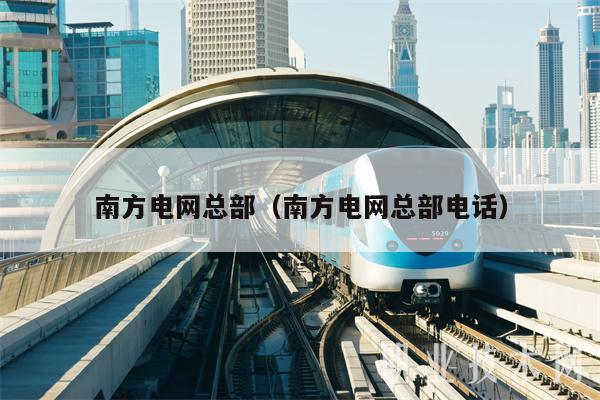 南方电网总部（南方电网总部电话）-图1