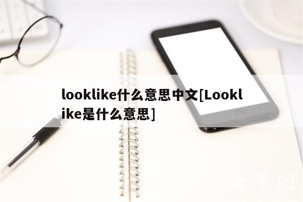looklik什么意思中文[Looklik是什么意思]-图1