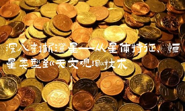 深入剖析澄星——从星体特征、恒星类型到天文观测技术-图1 深入剖析澄星——从星体特征、恒星类型到天文观测技术-图1
