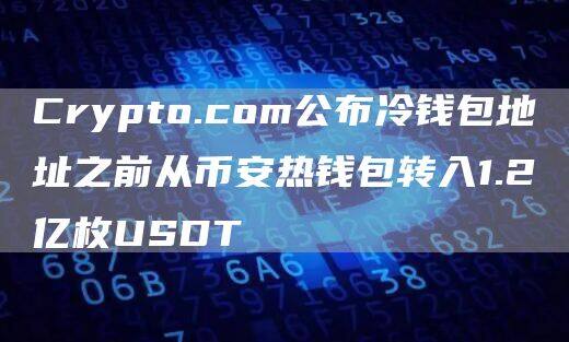 Crypto.com公布冷钱包地址之前从BIAN热钱包转入1.2亿枚USDT-图1