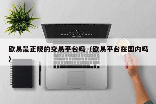 欧意易易是正规的交易平台吗-图2 欧意易易是正规的交易平台吗-图2