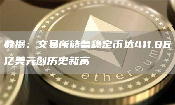 数据：交易所储备稳定币达411.86亿美元创历史新高-图1