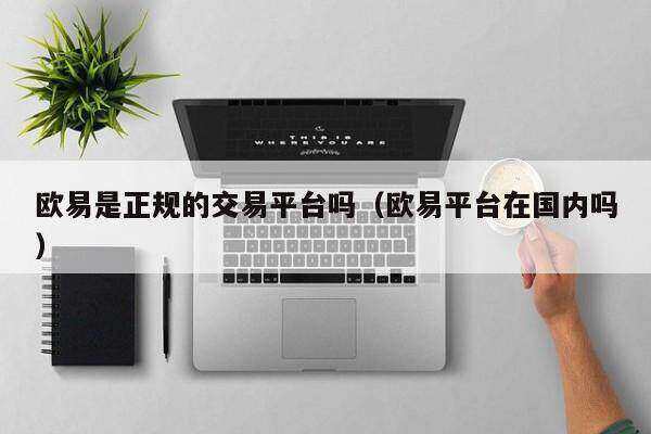 欧意是正规的交易平台吗（欧意平台在国内吗）-图1
