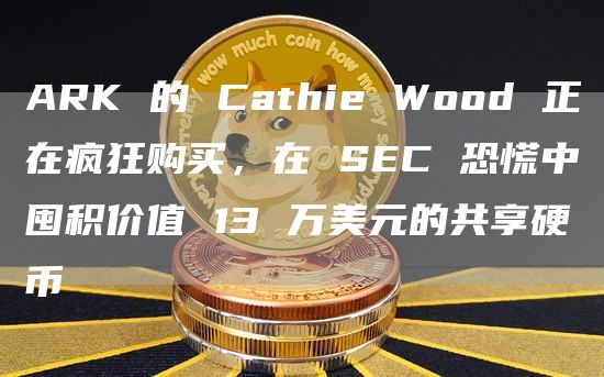 ARK 的 Cathie Wood 正在疯狂购买，在 SEC 恐慌中囤积价值 13 万美元的共享硬币-图1