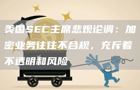 美国SEC主席悲观论调：加密业务往往不合规，充斥着不透明和风险-图1
