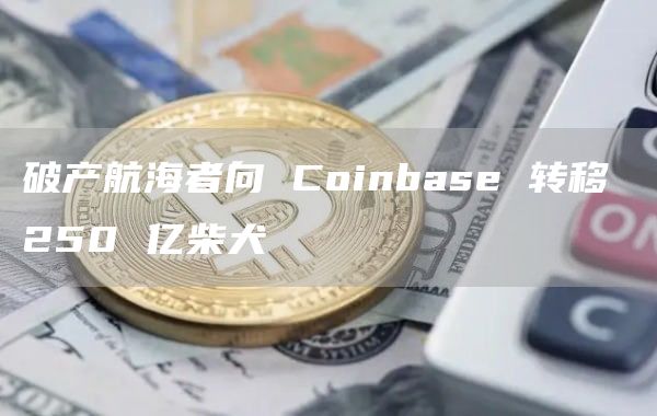 破产航海者向 Coinbase 转移 250 亿柴犬-图1