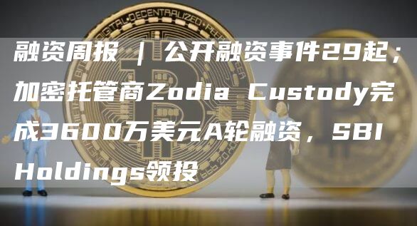 融资周报 | 公开融资事件29起；加密托管商Zodia Custody完成3600万美元A轮融资，SBI Holdings领投-图1