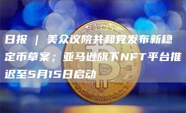 日报 | 美众议院共和党发布新稳定币草案；亚马逊旗下NFT平台推迟至5月15日启动-图1