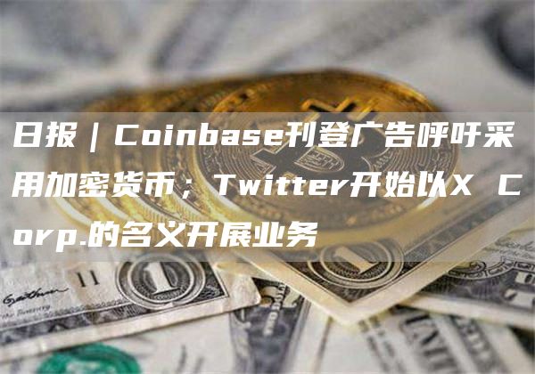 日报｜Coinbase刊登广告呼吁采用加密货币；Twitter开始以X Corp.的名义开展业务-图1
